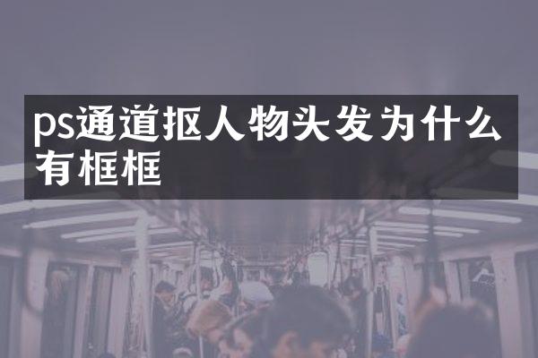 ps通道抠人物头发为什么会有框框