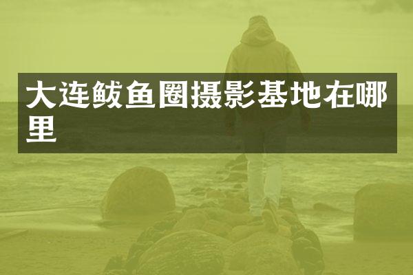 大连鲅鱼圈摄影基地在哪里