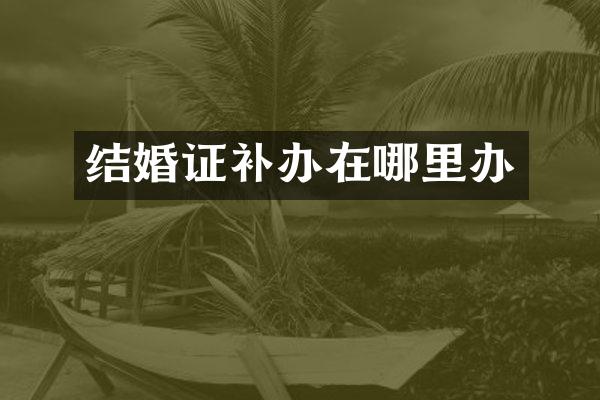 结婚证补办在哪里办