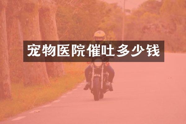 宠物医院催吐多少钱