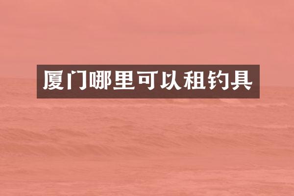 厦门哪里可以租钓具