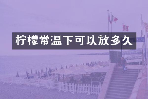 柠檬常温下可以放多久