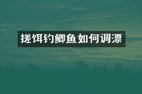 搓饵钓鲫鱼如何调漂