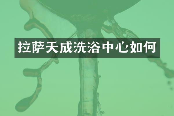 拉萨天成洗浴中心如何