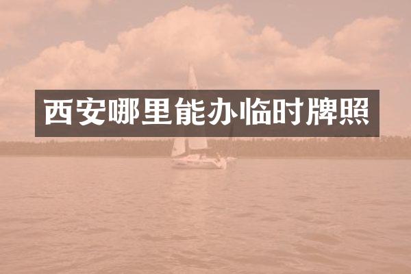 西安哪里能办临时牌照