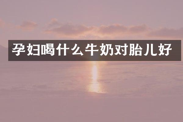 孕妇喝什么牛奶对胎儿好