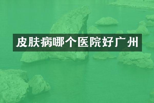 皮肤病哪个医院好广州