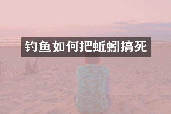 钓鱼如何把蚯蚓搞死