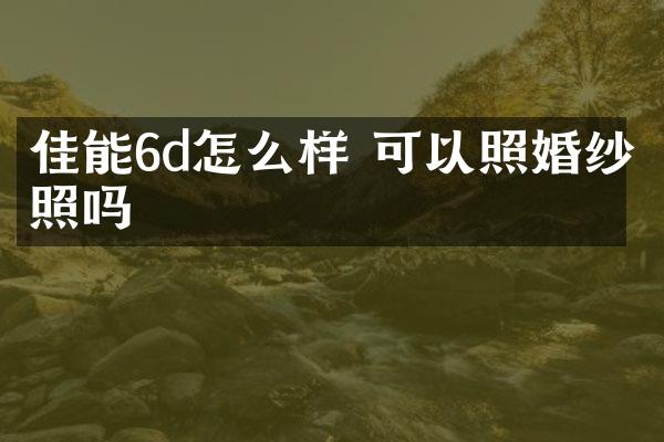 佳能6d怎么样 可以照婚纱照吗