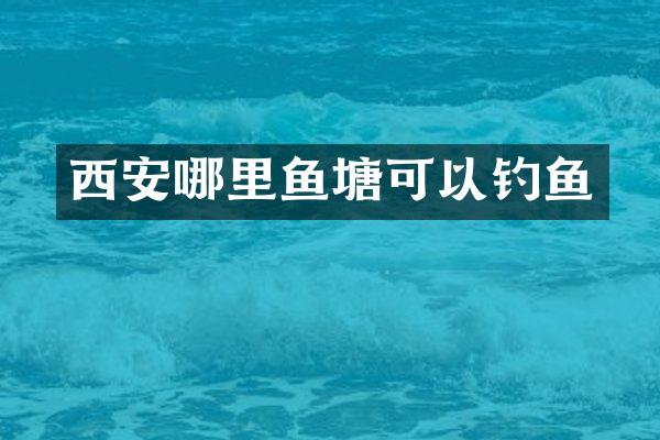 西安哪里鱼塘可以钓鱼