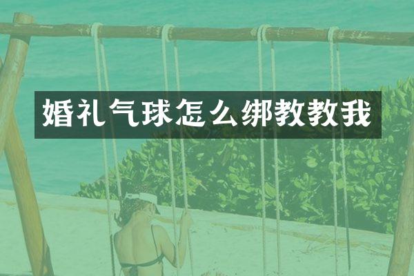 婚礼气球怎么绑教教我