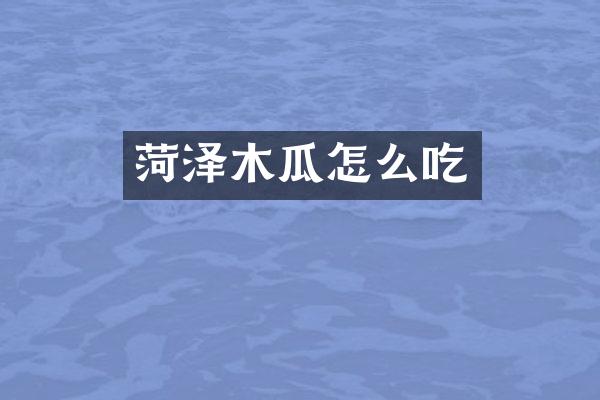 菏泽木瓜怎么吃