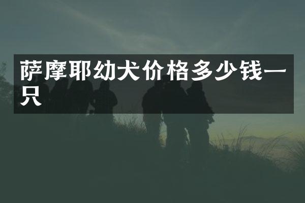 萨摩耶幼犬价格多少钱一只