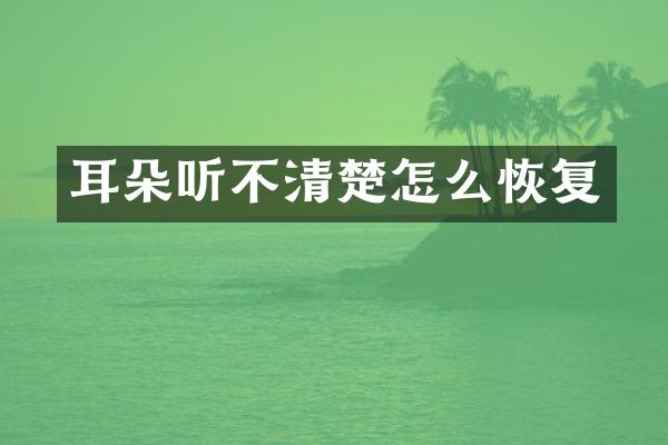 耳朵听不清楚怎么恢复