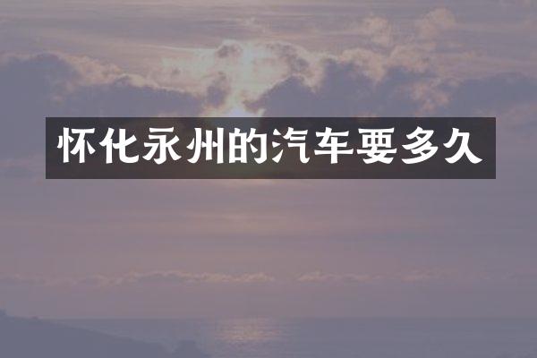 怀化永州的汽车要多久