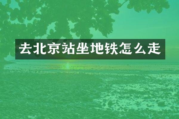 去北京站坐地铁怎么走