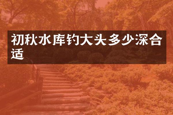 初秋水库钓大头多少深合适
