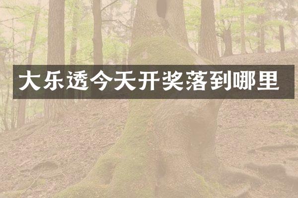 大乐透今天开奖落到哪里