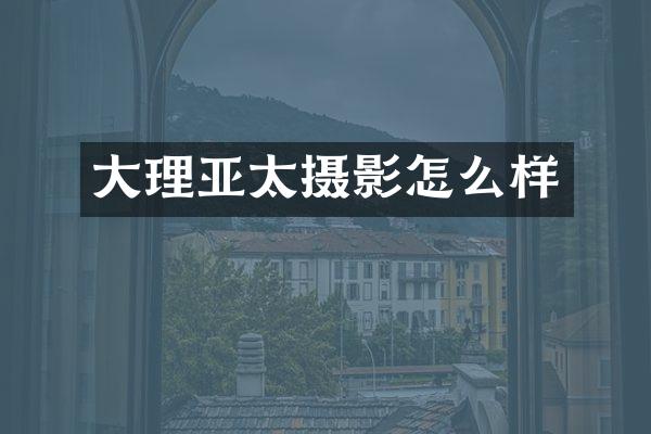 大理亚太摄影怎么样
