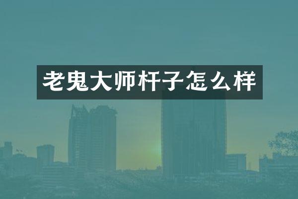 老鬼大师杆子怎么样