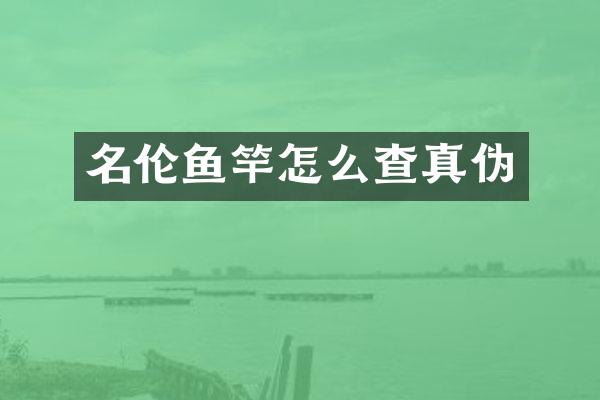 名伦鱼竿怎么查真伪