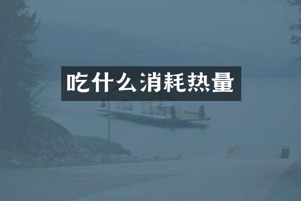 吃什么消耗热量