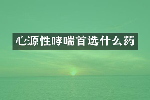 心源性哮喘首选什么药