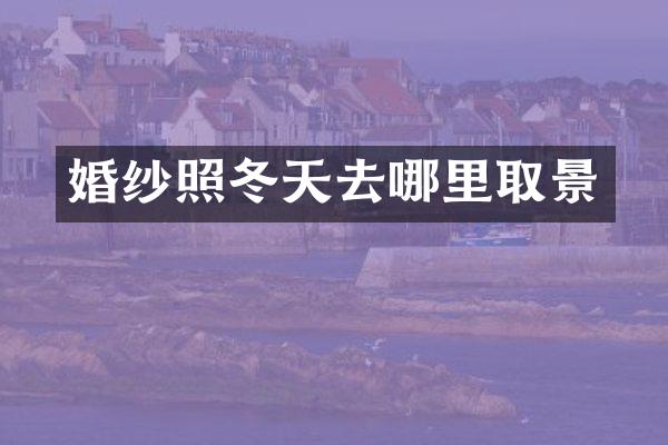 婚纱照冬天去哪里取景
