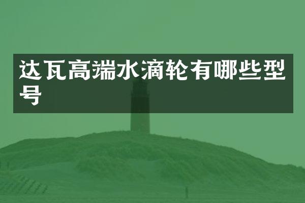 达瓦高端水滴轮有哪些型号