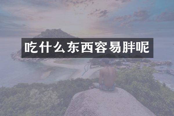 吃什么东西容易胖呢