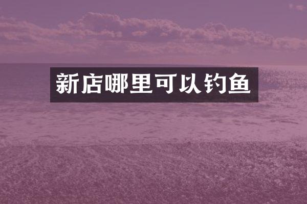 新店哪里可以钓鱼