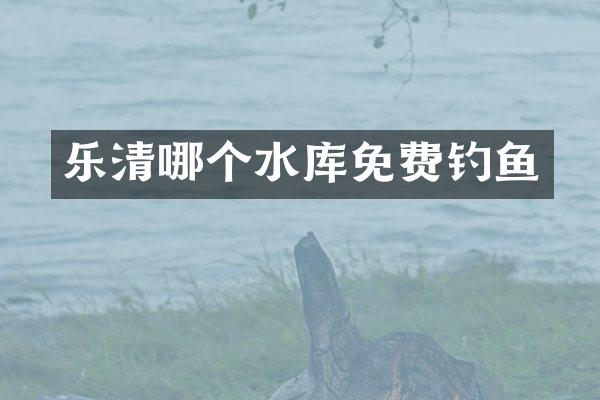 乐清哪个水库免费钓鱼