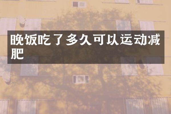 晚饭吃了多久可以运动减肥