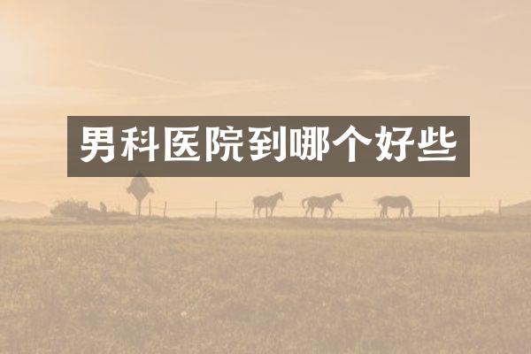 男科医院到哪个好些