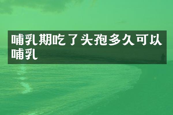 哺乳期吃了头孢多久可以哺乳