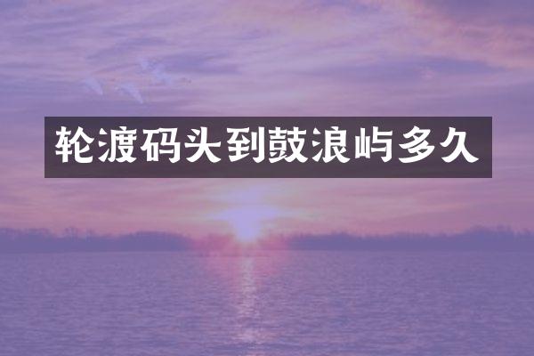 轮渡码头到鼓浪屿多久