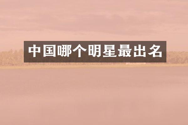 中国哪个明星最出名