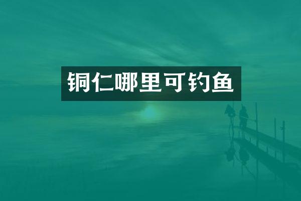 铜仁哪里可钓鱼