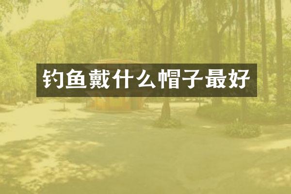 钓鱼戴什么帽子最好