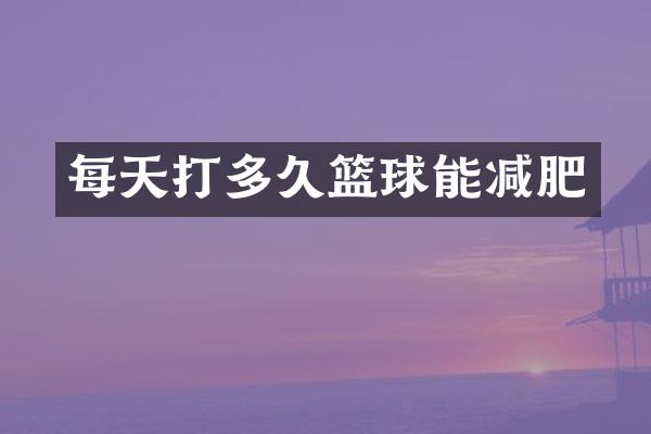 每天打多久篮球能减肥