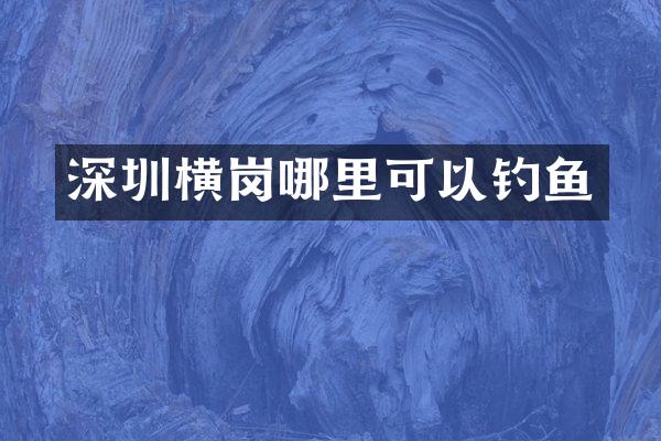 深圳横岗哪里可以钓鱼