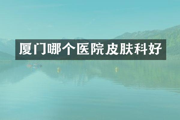 厦门哪个医院皮肤科好