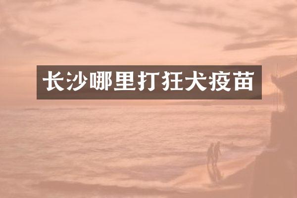 长沙哪里打狂犬疫苗