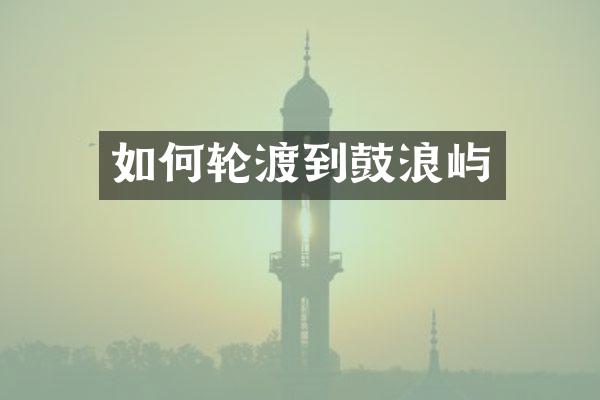 如何轮渡到鼓浪屿