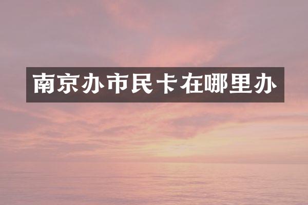 南京办市民卡在哪里办