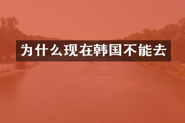 为什么现在韩国不能去