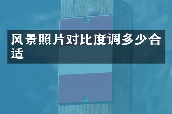 风景照片对比度调多少合适