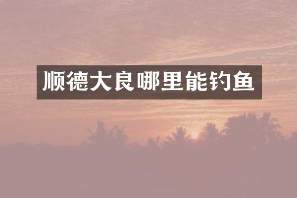 顺德大良哪里能钓鱼