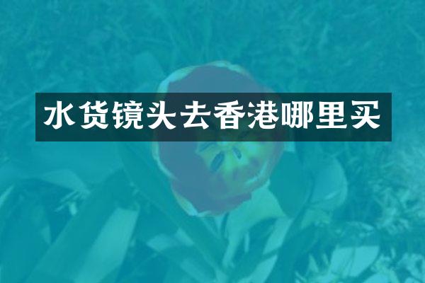 水货镜头去香港哪里买