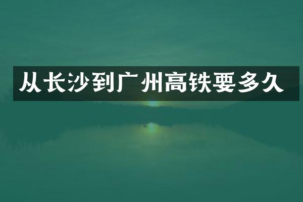 从长沙到广州高铁要多久